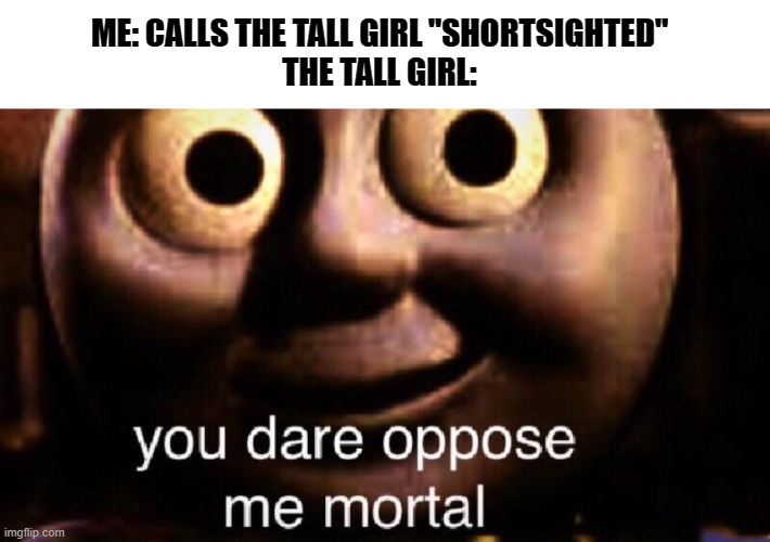 Anyone care for a dad joke? | ME: CALLS THE TALL GIRL "SHORTSIGHTED"
THE TALL GIRL: | image tagged in you dare oppose me mortal,thomas the tank engine,dank memes,death stare | made w/ Imgflip meme maker