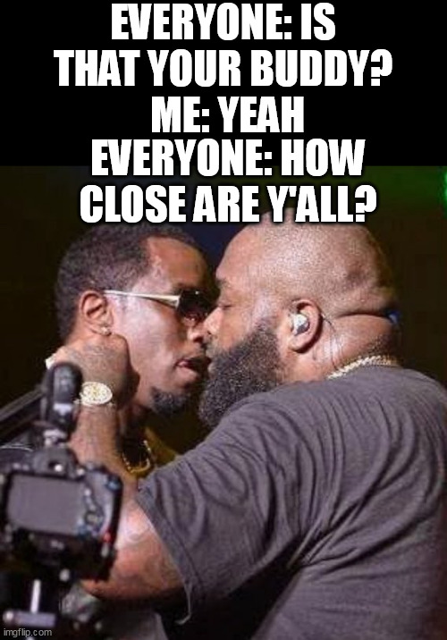 Is that your buddy | EVERYONE: IS THAT YOUR BUDDY? ME: YEAH; EVERYONE: HOW CLOSE ARE Y'ALL? | image tagged in diddy,fun,friends,close,friend | made w/ Imgflip meme maker