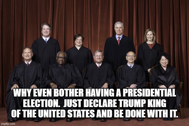 SCOTUS Supreme Court 2022 | WHY EVEN BOTHER HAVING A PRESIDENTIAL ELECTION.  JUST DECLARE TRUMP KING OF THE UNITED STATES AND BE DONE WITH IT. | image tagged in scotus supreme court 2022 | made w/ Imgflip meme maker