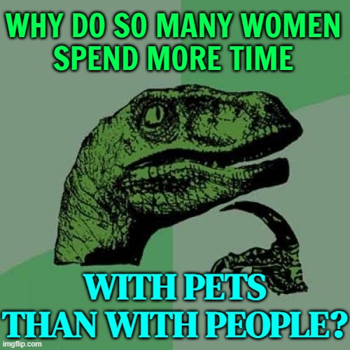 Why Do So Many Women Spend More Time With Pets Than With People? | WHY DO SO MANY WOMEN
SPEND MORE TIME; WITH PETS THAN WITH PEOPLE? | image tagged in memes,philosoraptor,women,muppets,why,men vs women | made w/ Imgflip meme maker