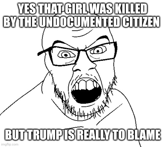 Athens Mayor's reaction to tue woman killed by illegal alien | YES THAT GIRL WAS KILLED BY THE UNDOCUMENTED CITIZEN; BUT TRUMP IS REALLY TO BLAME | image tagged in angry soyboy,democrats,biden,border,illegal aliens | made w/ Imgflip meme maker