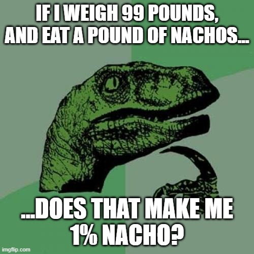 I weigh 90 lbs. *buys 10 pounds worth of nachos" | IF I WEIGH 99 POUNDS,
AND EAT A POUND OF NACHOS... ...DOES THAT MAKE ME
1% NACHO? | image tagged in memes,philosoraptor | made w/ Imgflip meme maker