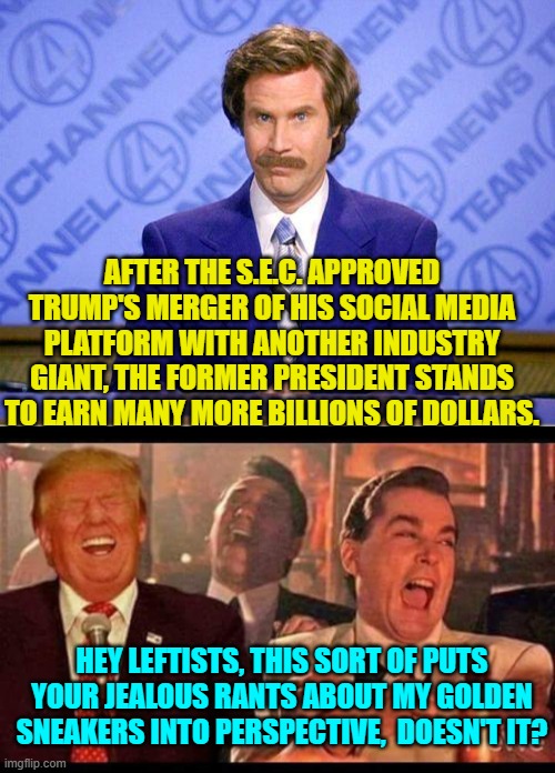 Now hate-filled leftists REALLY have something to rant about. | AFTER THE S.E.C. APPROVED TRUMP'S MERGER OF HIS SOCIAL MEDIA PLATFORM WITH ANOTHER INDUSTRY GIANT, THE FORMER PRESIDENT STANDS TO EARN MANY MORE BILLIONS OF DOLLARS. HEY LEFTISTS, THIS SORT OF PUTS YOUR JEALOUS RANTS ABOUT MY GOLDEN SNEAKERS INTO PERSPECTIVE,  DOESN'T IT? | image tagged in anchorman news update | made w/ Imgflip meme maker