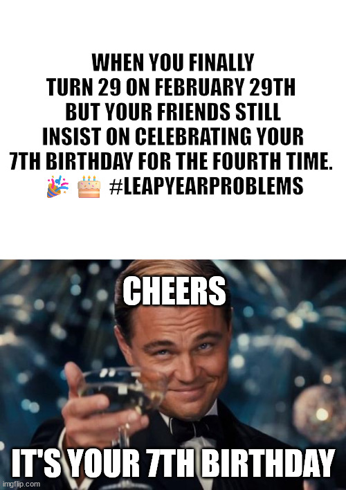 For those fellas born on 29th Feb: Congrats!!!??? | WHEN YOU FINALLY TURN 29 ON FEBRUARY 29TH 
BUT YOUR FRIENDS STILL INSIST ON CELEBRATING YOUR 7TH BIRTHDAY FOR THE FOURTH TIME. 
🎉🎂 #LEAPYEARPROBLEMS; CHEERS; IT'S YOUR 7TH BIRTHDAY | image tagged in blank white template,memes,leonardo dicaprio cheers | made w/ Imgflip meme maker