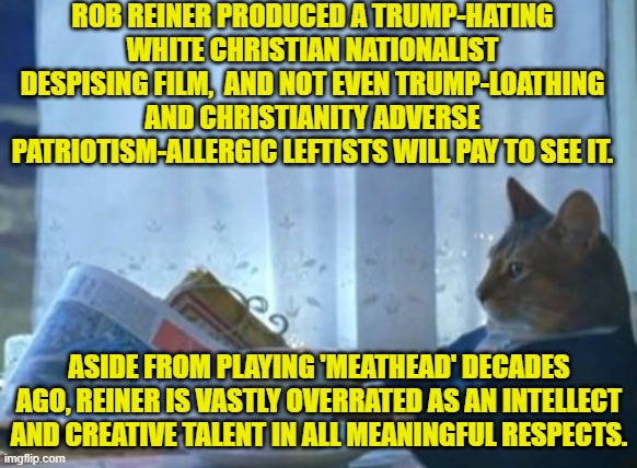 Reiner exudes stupidity like chronic case of leftist B.O. | ROB REINER PRODUCED A TRUMP-HATING WHITE CHRISTIAN NATIONALIST DESPISING FILM,  AND NOT EVEN TRUMP-LOATHING AND CHRISTIANITY ADVERSE PATRIOTISM-ALLERGIC LEFTISTS WILL PAY TO SEE IT. ASIDE FROM PLAYING 'MEATHEAD' DECADES AGO, REINER IS VASTLY OVERRATED AS AN INTELLECT AND CREATIVE TALENT IN ALL MEANINGFUL RESPECTS. | image tagged in i should buy a boat cat | made w/ Imgflip meme maker