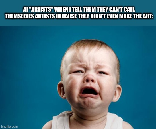 BABY CRYING | AI "ARTISTS" WHEN I TELL THEM THEY CAN'T CALL THEMSELVES ARTISTS BECAUSE THEY DIDN'T EVEN MAKE THE ART: | image tagged in baby crying | made w/ Imgflip meme maker