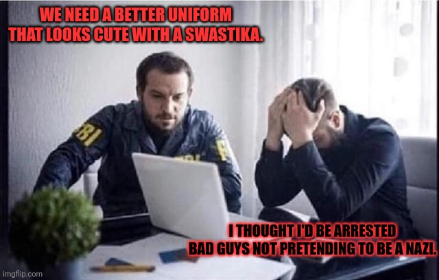 FBI Guys | WE NEED A BETTER UNIFORM THAT LOOKS CUTE WITH A SWASTIKA. I THOUGHT I'D BE ARRESTED BAD GUYS NOT PRETENDING TO BE A NAZI. | image tagged in fbi guys | made w/ Imgflip meme maker