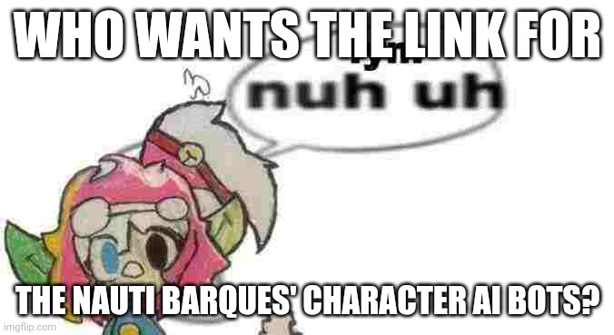 Switch Nuh uh | WHO WANTS THE LINK FOR; THE NAUTI BARQUES' CHARACTER AI BOTS? | image tagged in switch nuh uh | made w/ Imgflip meme maker