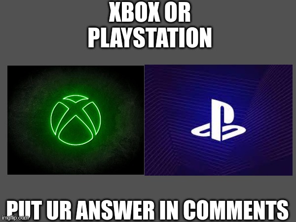 xbox or playstation | XBOX OR PLAYSTATION; PUT UR ANSWER IN COMMENTS | image tagged in plzanswer | made w/ Imgflip meme maker