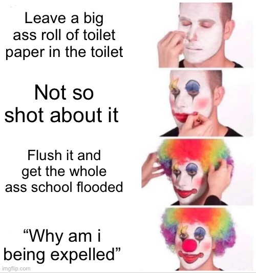 Clown Applying Makeup Meme | Leave a big ass roll of toilet paper in the toilet Not so shot about it Flush it and get the whole ass school flooded “Why am i being expell | image tagged in memes,clown applying makeup | made w/ Imgflip meme maker