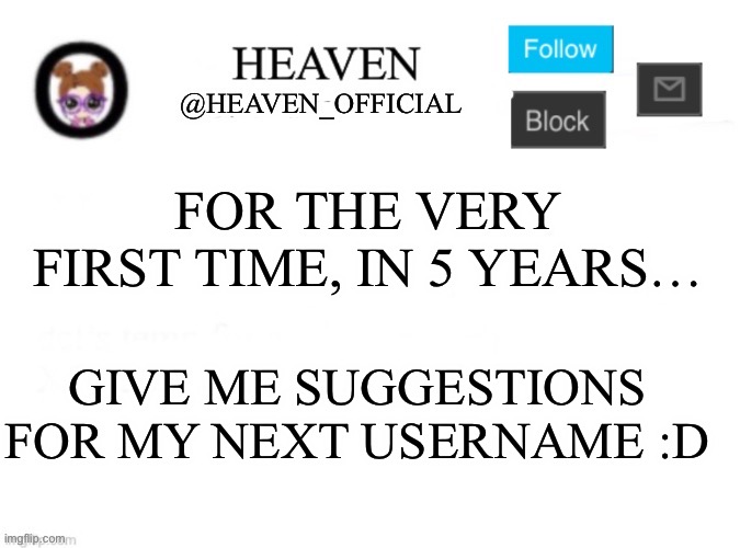 Haven’t changed my name for 5 years (I might not even change my username :p) | FOR THE VERY FIRST TIME, IN 5 YEARS…; GIVE ME SUGGESTIONS FOR MY NEXT USERNAME :D | image tagged in heaven s template | made w/ Imgflip meme maker