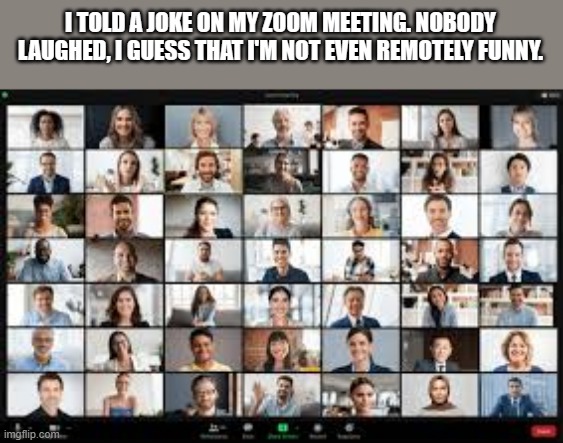 meme by Brad told a joke on my Zoom meeting | I TOLD A JOKE ON MY ZOOM MEETING. NOBODY LAUGHED, I GUESS THAT I'M NOT EVEN REMOTELY FUNNY. | image tagged in fun,funny,zoom,funny meme,humor,computer | made w/ Imgflip meme maker