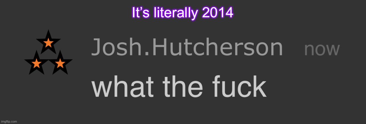 josh what the fck | It’s literally 2014 | image tagged in josh what the fck | made w/ Imgflip meme maker