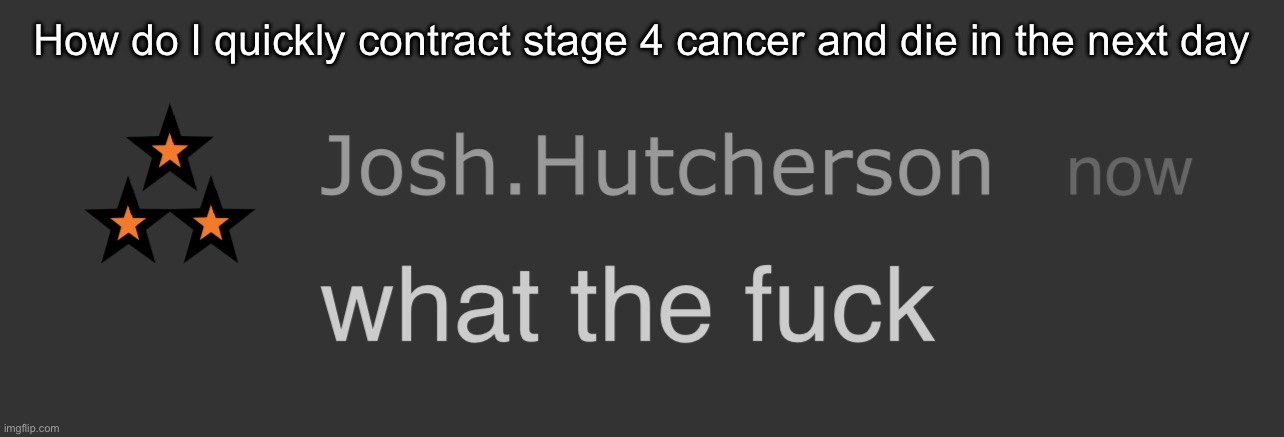 josh what the fck | How do I quickly contract stage 4 cancer and die in the next day | image tagged in josh what the fck | made w/ Imgflip meme maker