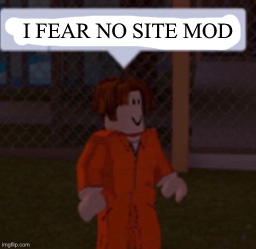 I fear no site mod | I FEAR NO SITE MOD | image tagged in i fear no site mod | made w/ Imgflip meme maker