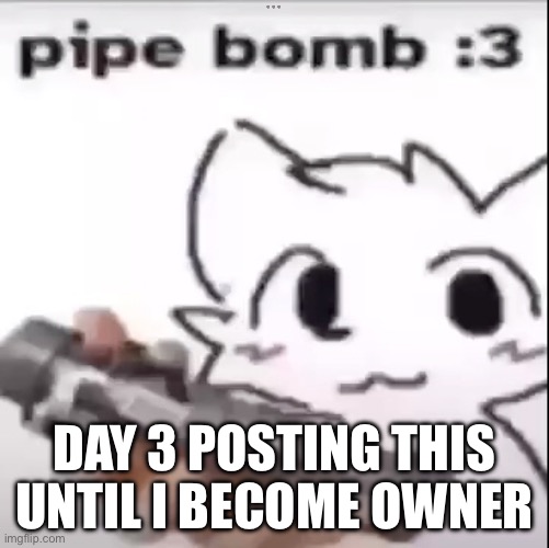 Pipe Bomb | DAY 3 POSTING THIS UNTIL I BECOME OWNER | image tagged in pipe bomb,heaven become owner | made w/ Imgflip meme maker