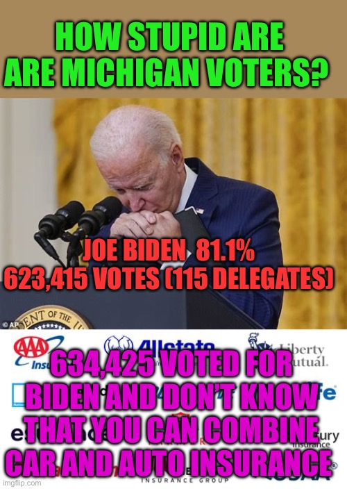 Democrats and insurance companies both cater to the uneducated | HOW STUPID ARE ARE MICHIGAN VOTERS? JOE BIDEN  81.1%
623,415 VOTES (115 DELEGATES); 634,425 VOTED FOR BIDEN AND DON’T KNOW THAT YOU CAN COMBINE CAR AND AUTO INSURANCE | image tagged in crying,biden,democrats,stupid people,incompetence | made w/ Imgflip meme maker