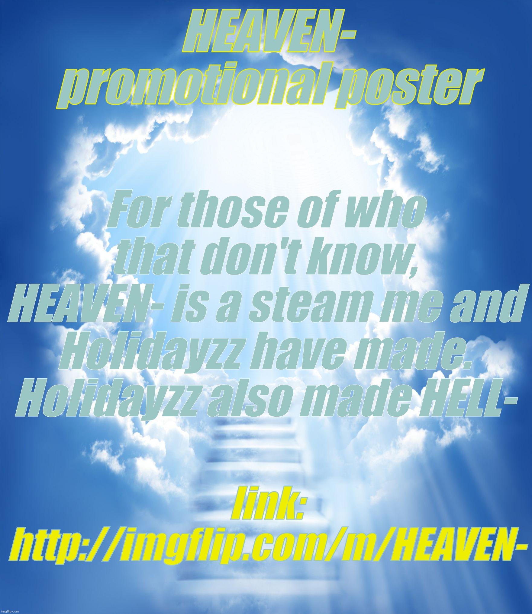 HEAVEN- promotional poster. u acan also ask for mod before the second of march | HEAVEN- promotional poster; For those of who that don't know, HEAVEN- is a steam me and Holidayzz have made. Holidayzz also made HELL-; link: http://imgflip.com/m/HEAVEN- | image tagged in heaven,you have been eternally blessed for reading the tags | made w/ Imgflip meme maker