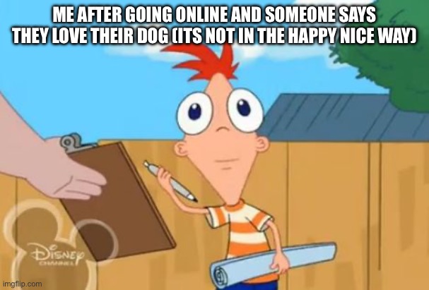 Phineas front face | ME AFTER GOING ONLINE AND SOMEONE SAYS THEY LOVE THEIR DOG (ITS NOT IN THE HAPPY NICE WAY) | image tagged in phineas front face | made w/ Imgflip meme maker