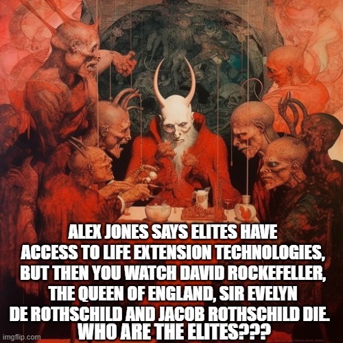 ALEX JONES SAYS ELITES HAVE ACCESS TO LIFE EXTENSION TECHNOLOGIES, BUT THEN YOU WATCH DAVID ROCKEFELLER, THE QUEEN OF ENGLAND, SIR EVELYN DE ROTHSCHILD AND JACOB ROTHSCHILD DIE. WHO ARE THE ELITES??? | made w/ Imgflip meme maker