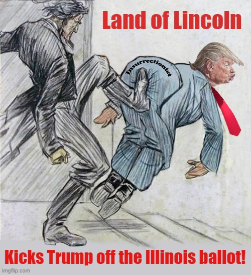 Illinois judge removes Donald Trump from the state's primary ballot because of the insurrectionist ban | Land of Lincoln; Kicks Trump off the Illinois ballot! | image tagged in donald trump,land of lincoln,illinois,ballot,insurrection | made w/ Imgflip meme maker
