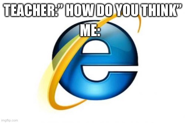Ummm | TEACHER:” HOW DO YOU THINK”; ME: | image tagged in memes,internet explorer,oh wow are you actually reading these tags | made w/ Imgflip meme maker