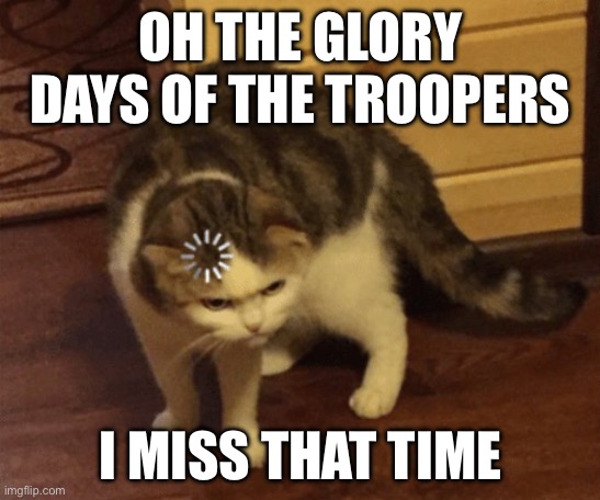How sad | OH THE GLORY DAYS OF THE TROOPERS; I MISS THAT TIME | image tagged in lag cat | made w/ Imgflip meme maker