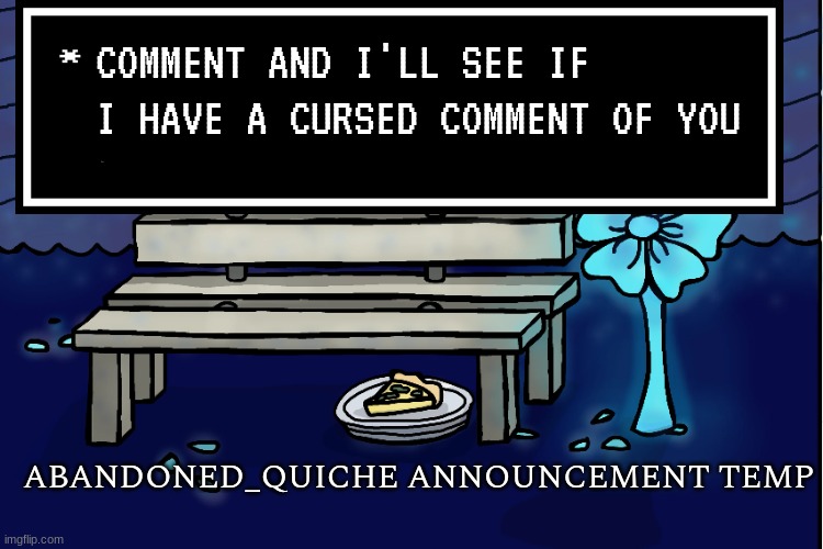 abandoned_quiche announcement temp | COMMENT AND I'LL SEE IF I HAVE A CURSED COMMENT OF YOU | image tagged in abandoned_quiche announcement temp | made w/ Imgflip meme maker