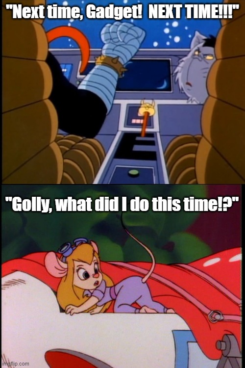 But is it the wrong Gadget? | "Next time, Gadget!  NEXT TIME!!!"; "Golly, what did I do this time!?" | image tagged in inspector gadget,rescue rangers,gadget,claw | made w/ Imgflip meme maker