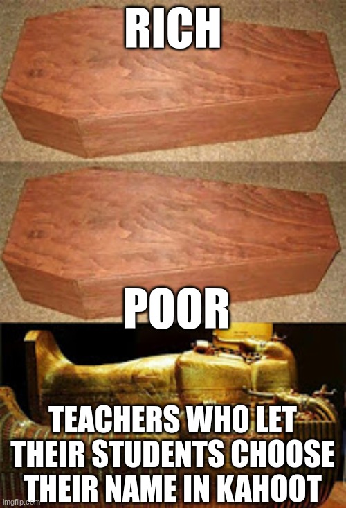 kahoooottt | RICH; POOR; TEACHERS WHO LET THEIR STUDENTS CHOOSE THEIR NAME IN KAHOOT | image tagged in golden coffin meme | made w/ Imgflip meme maker