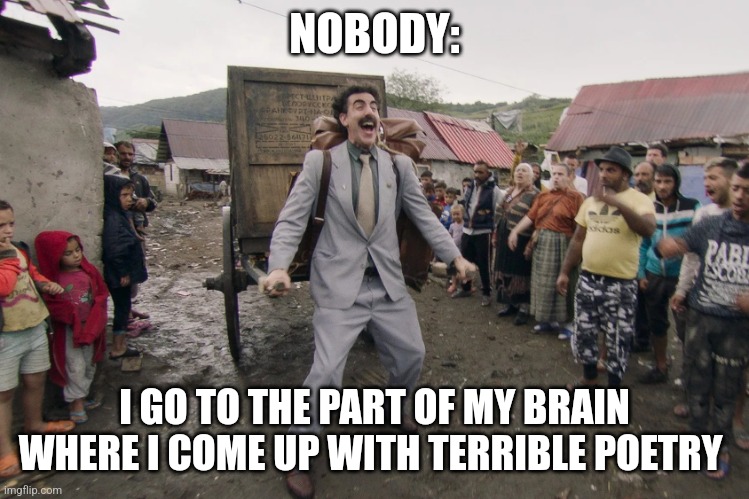 Terrible poetry | NOBODY:; I GO TO THE PART OF MY BRAIN WHERE I COME UP WITH TERRIBLE POETRY | image tagged in borat i go to america,jpfan102504 | made w/ Imgflip meme maker