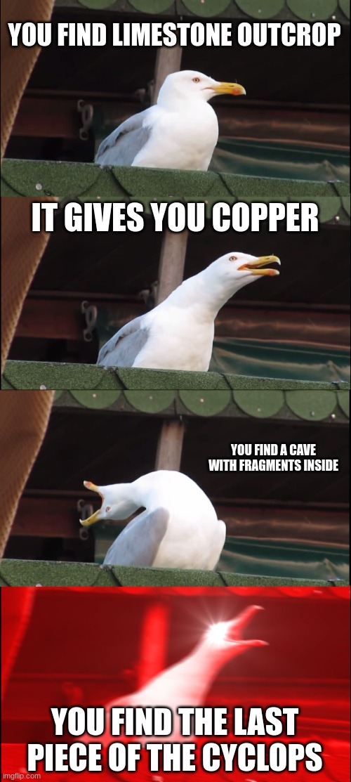 Subnatica luck | YOU FIND LIMESTONE OUTCROP; IT GIVES YOU COPPER; YOU FIND A CAVE WITH FRAGMENTS INSIDE; YOU FIND THE LAST PIECE OF THE CYCLOPS | image tagged in memes,inhaling seagull | made w/ Imgflip meme maker