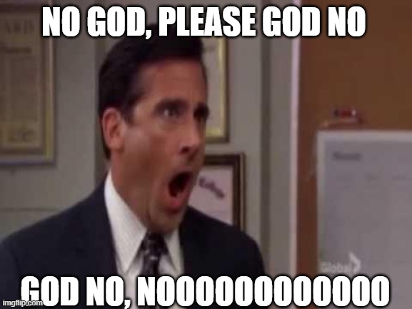 No, God! No God Please No! | NO GOD, PLEASE GOD NO GOD NO, NOOOOOOOOOOOO | image tagged in no god no god please no | made w/ Imgflip meme maker