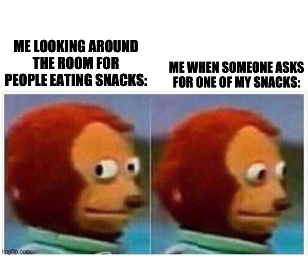 Monkey Puppet Snack Meme | ME LOOKING AROUND THE ROOM FOR PEOPLE EATING SNACKS:; ME WHEN SOMEONE ASKS FOR ONE OF MY SNACKS: | image tagged in memes,monkey puppet | made w/ Imgflip meme maker