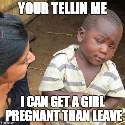 Third World Skeptical Kid Meme | YOUR TELLIN ME I CAN GET A GIRL PREGNANT THAN LEAVE | image tagged in memes,third world skeptical kid | made w/ Imgflip meme maker
