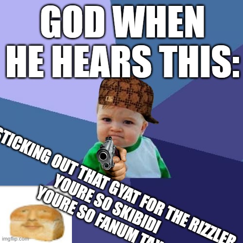 Success Kid Meme | GOD WHEN
HE HEARS THIS:; STICKING OUT THAT GYAT FOR THE RIZZLER
YOURE SO SKIBIDI
YOURE SO FANUM TAX | image tagged in memes,success kid | made w/ Imgflip meme maker