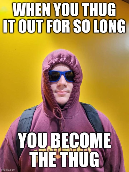 Pov | WHEN YOU THUG IT OUT FOR SO LONG; YOU BECOME THE THUG | image tagged in college life | made w/ Imgflip meme maker