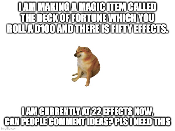 I AM MAKING A MAGIC ITEM CALLED THE DECK OF FORTUNE WHICH YOU ROLL A D100 AND THERE IS FIFTY EFFECTS. I AM CURRENTLY AT 22 EFFECTS NOW, CAN PEOPLE COMMENT IDEAS? PLS I NEED THIS | made w/ Imgflip meme maker