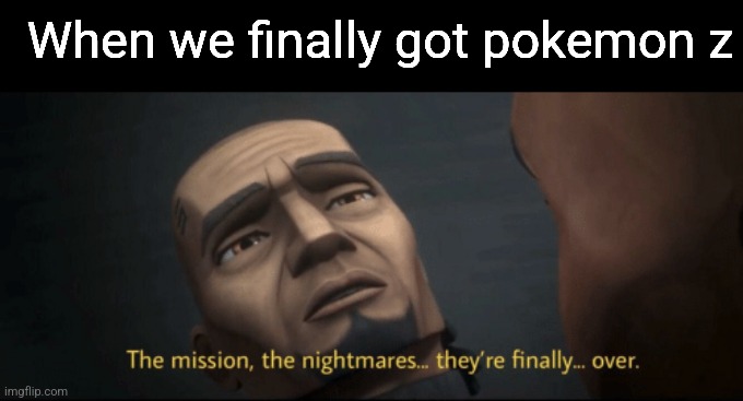 The mission, the nightmares... they’re finally... over. | When we finally got pokemon z | image tagged in the mission the nightmares they re finally over | made w/ Imgflip meme maker