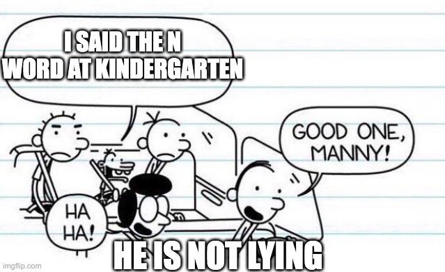 he is not lying | I SAID THE N WORD AT KINDERGARTEN; HE IS NOT LYING | image tagged in good one manny | made w/ Imgflip meme maker