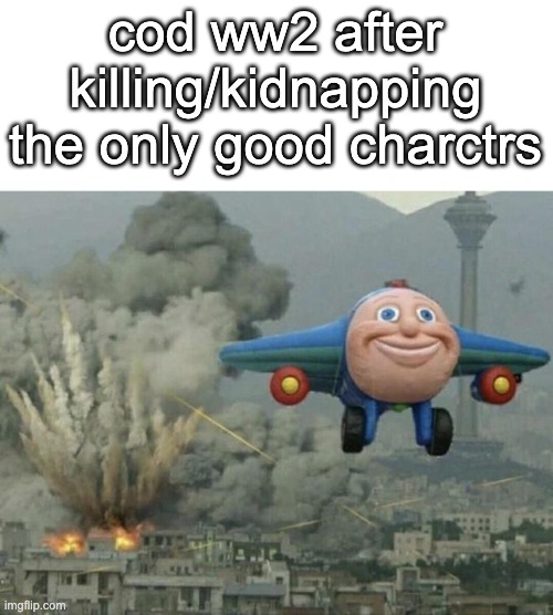 :( | cod ww2 after killing/kidnapping the only good charctrs | image tagged in plane flying from explosions | made w/ Imgflip meme maker