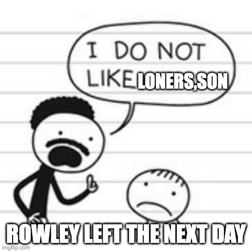 sorry rowley | LONERS,SON; ROWLEY LEFT THE NEXT DAY | image tagged in i do not like | made w/ Imgflip meme maker