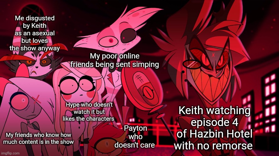 osdd is not fun | Me disgusted by Keith as an asexual but loves the show anyway; My poor online friends being sent simping; Hype who doesn't watch it but likes the characters; Keith watching episode 4 of Hazbin Hotel with no remorse; Payton who doesn't care; My friends who know how much content is in the show | image tagged in alastor hazbin hotel,system,hazbin hotel | made w/ Imgflip meme maker