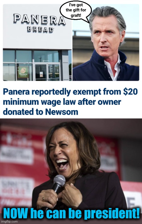 He's corrupt and incompetent enough to be a democrat president! | I've got
the gift for
graft! NOW he can be president! | image tagged in kamala laughing,memes,gavin newsom,corruption,democrats,president | made w/ Imgflip meme maker