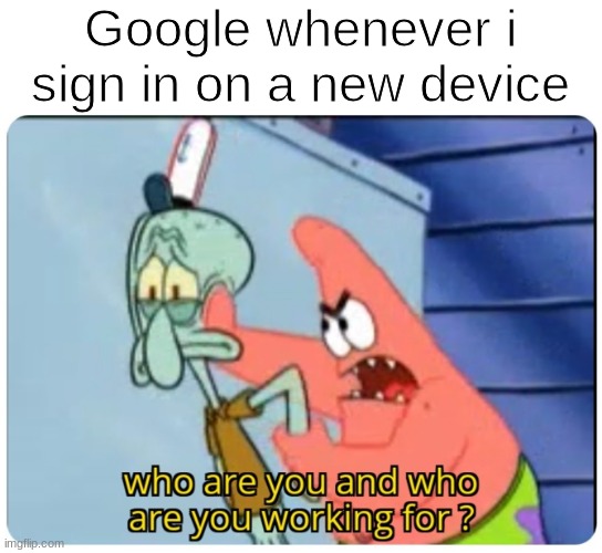 . | Google whenever i sign in on a new device | image tagged in who are you and who are you working for,memes,funny,google | made w/ Imgflip meme maker