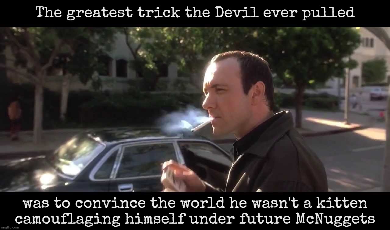 Kevin Spacey Usual Suspects Cigarette 2 | The greatest trick the Devil ever pulled was to convince the world he wasn't a kitten
camouflaging himself under future McNuggets | image tagged in kevin spacey usual suspects cigarette 2 | made w/ Imgflip meme maker