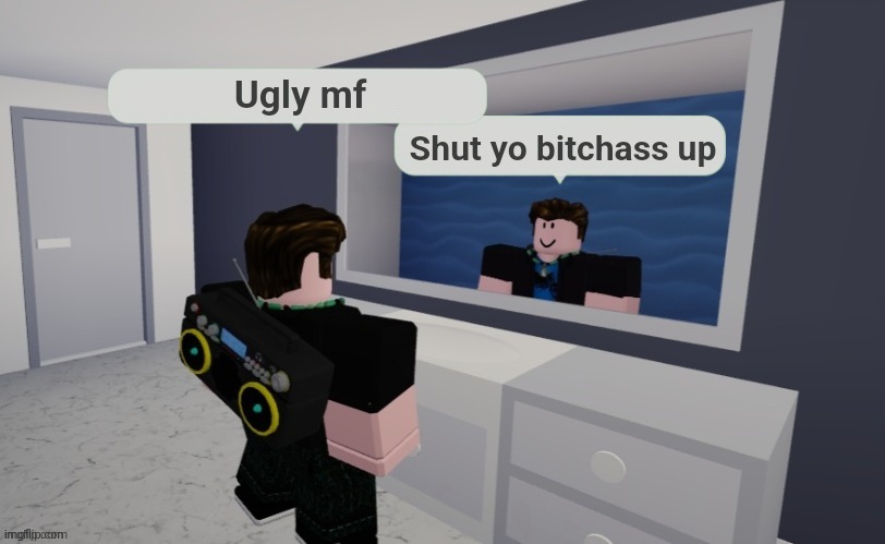 Roblox mirror | Ugly mf; Shut yo bitchass up | image tagged in roblox mirror | made w/ Imgflip meme maker