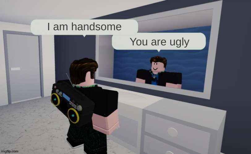 Roblox mirror | I am handsome; You are ugly | image tagged in roblox mirror | made w/ Imgflip meme maker