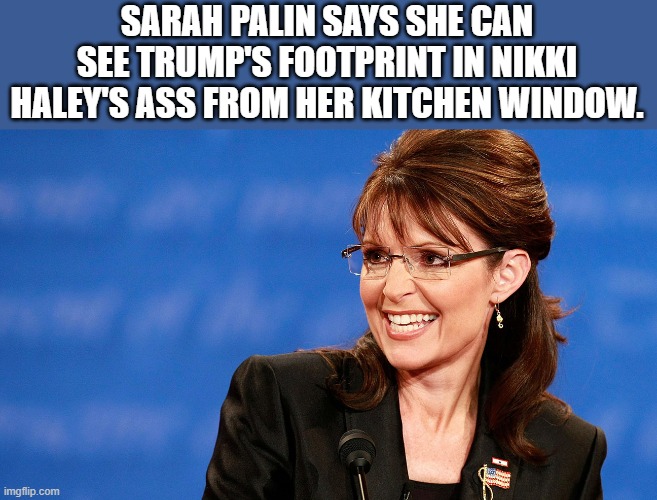 Nikki Haley!!! | SARAH PALIN SAYS SHE CAN SEE TRUMP'S FOOTPRINT IN NIKKI HALEY'S ASS FROM HER KITCHEN WINDOW. | image tagged in sarah palin,rino,republican,trump,democrat | made w/ Imgflip meme maker