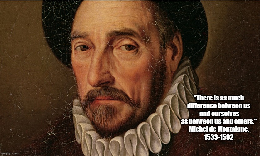 "There Is As Much Difference Between Us And Ourselves As..."Michel de Montaigne | "There is as much 
difference between us 
and ourselves as between us and others." 
Michel de Montaigne, 
1533-1592 | image tagged in michel de montaigne,there is as much difference between us and ourselves,difference,diversity | made w/ Imgflip meme maker